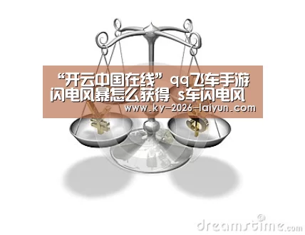 “开云中国在线”qq飞车手游闪电风暴怎么获得 s车闪电风暴性能解析(图3) 开云官网