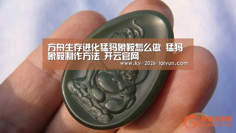 方舟生存进化猛犸象鞍怎么做 猛犸象鞍制作方法_开云官网(图1) 开云官网
