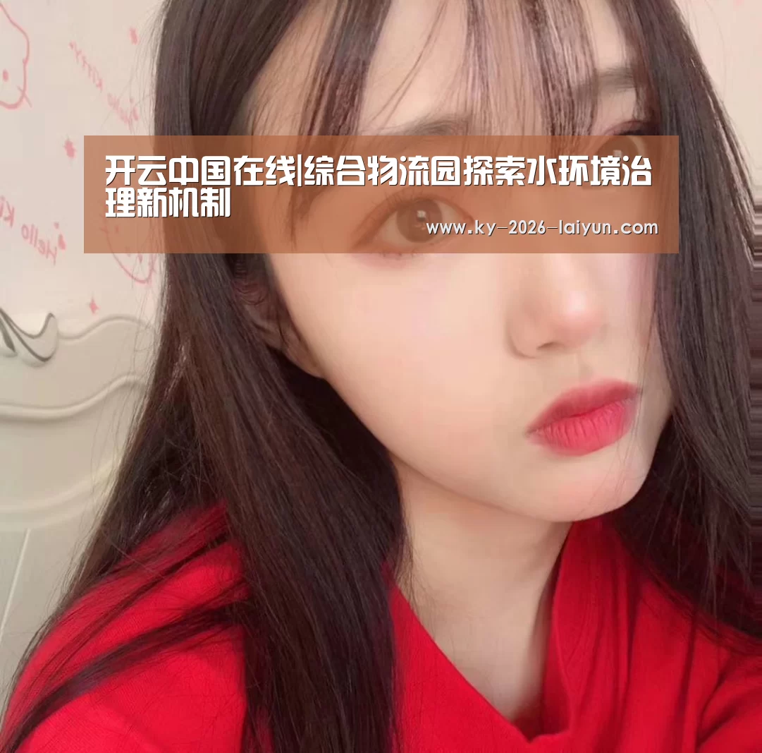 开云中国在线|综合物流园探索水环境治理新机制(图1) 开云官网
