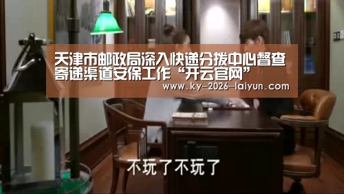 天津市邮政局深入快递分拨中心督查寄递渠道安保工作“开云官网”(图3) 开云中国在线