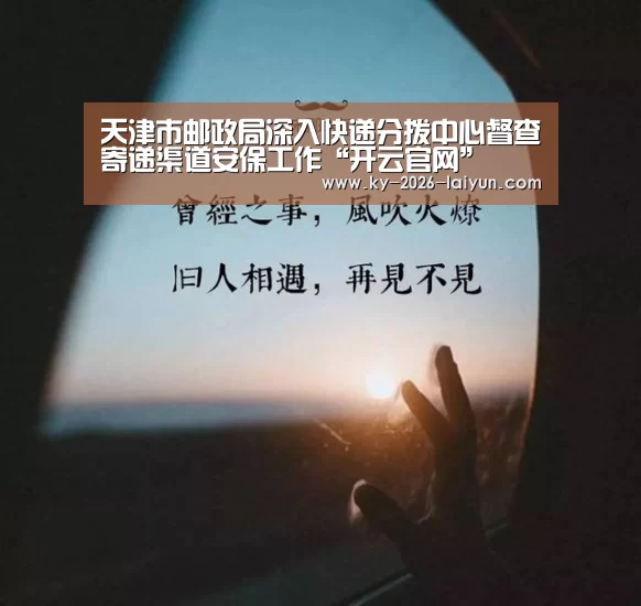 天津市邮政局深入快递分拨中心督查寄递渠道安保工作“开云官网”(图1) 开云官网